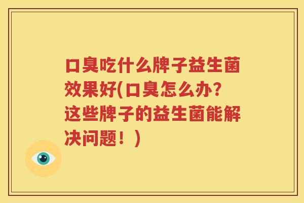 口臭吃什么牌子益生菌效果好(口臭怎么办？这些牌子的益生菌能解决问题！)