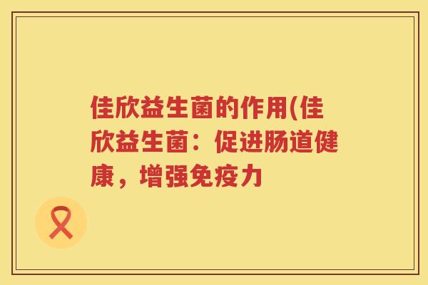 佳欣益生菌的作用(佳欣益生菌：促进肠道健康，增强免疫力