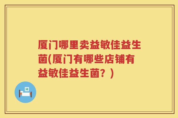 厦门哪里卖益敏佳益生菌(厦门有哪些店铺有益敏佳益生菌？)
