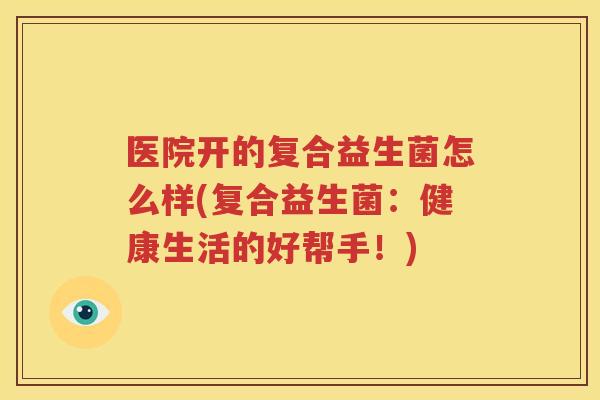 医院开的复合益生菌怎么样(复合益生菌：健康生活的好帮手！)