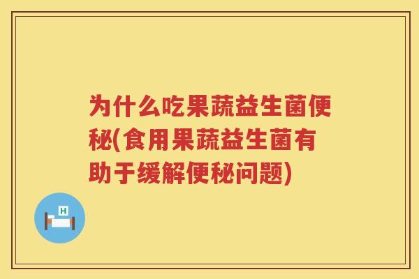 为什么吃果蔬益生菌便秘(食用果蔬益生菌有助于缓解便秘问题)