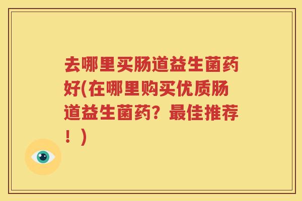 去哪里买肠道益生菌药好(在哪里购买优质肠道益生菌药？最佳推荐！)