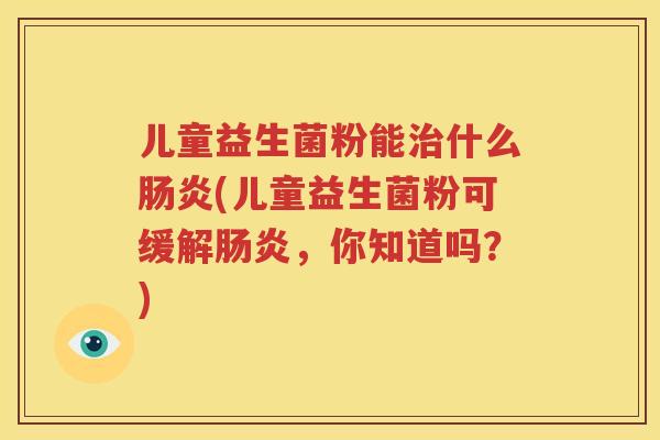 儿童益生菌粉能治什么肠炎(儿童益生菌粉可缓解肠炎，你知道吗？)