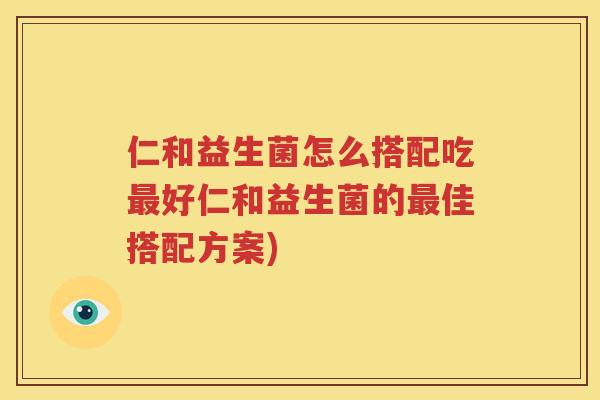 仁和益生菌怎么搭配吃最好仁和益生菌的最佳搭配方案)