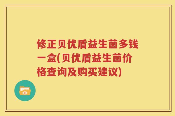 修正贝优盾益生菌多钱一盒(贝优盾益生菌价格查询及购买建议)