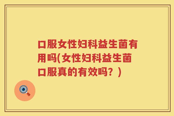 口服女性妇科益生菌有用吗(女性妇科益生菌口服真的有效吗？)