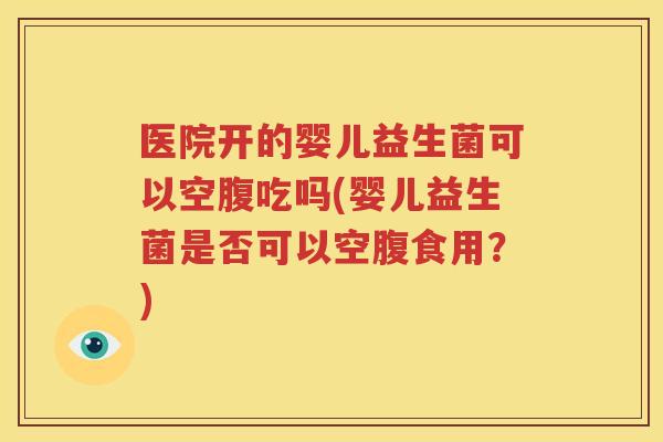 医院开的婴儿益生菌可以空腹吃吗(婴儿益生菌是否可以空腹食用？)