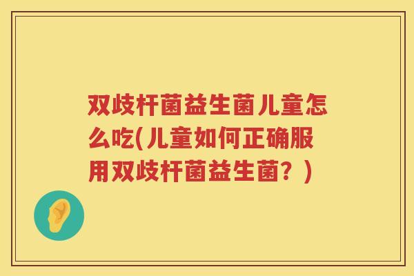 双歧杆菌益生菌儿童怎么吃(儿童如何正确服用双歧杆菌益生菌？)