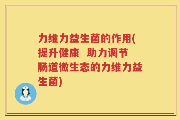 力维力益生菌的作用(提升健康  助力调节肠道微生态的力维力益生菌)