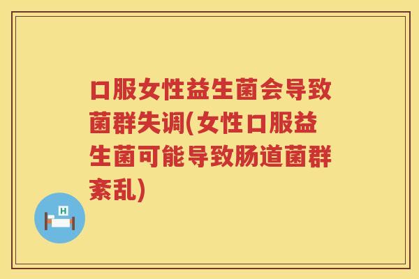 口服女性益生菌会导致菌群失调(女性口服益生菌可能导致肠道菌群紊乱)