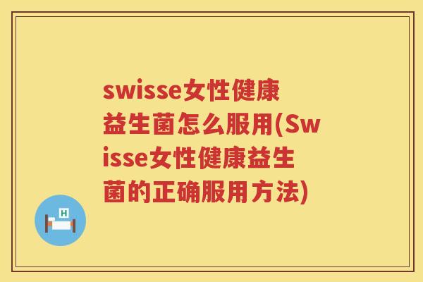 swisse女性健康益生菌怎么服用(Swisse女性健康益生菌的正确服用方法)