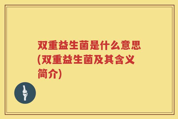双重益生菌是什么意思(双重益生菌及其含义简介)