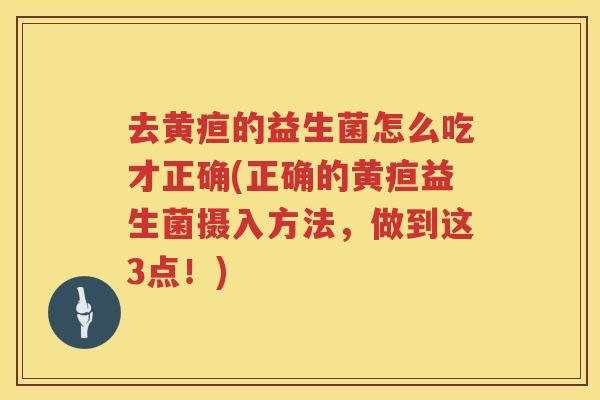 去黄疸的益生菌怎么吃才正确(正确的黄疸益生菌摄入方法，做到这3点！)