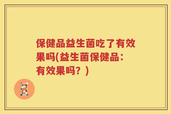 保健品益生菌吃了有效果吗(益生菌保健品：有效果吗？)