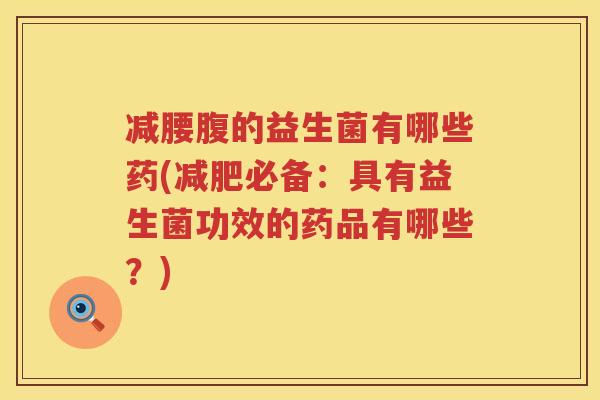 减腰腹的益生菌有哪些药(减肥必备：具有益生菌功效的药品有哪些？)