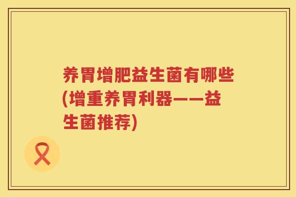 养胃增肥益生菌有哪些(增重养胃利器——益生菌推荐)