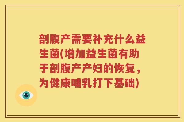 剖腹产需要补充什么益生菌(增加益生菌有助于剖腹产产妇的恢复，为健康哺乳打下基础)