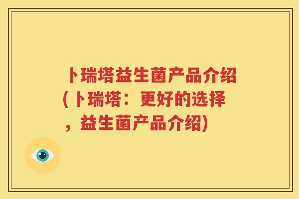 卜瑞塔益生菌产品介绍(卜瑞塔：更好的选择，益生菌产品介绍)
