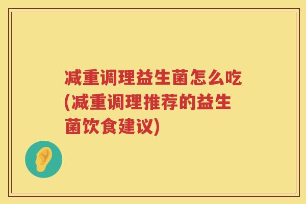 减重调理益生菌怎么吃(减重调理推荐的益生菌饮食建议)