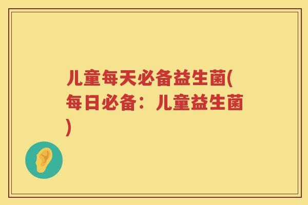 儿童每天必备益生菌(每日必备：儿童益生菌)