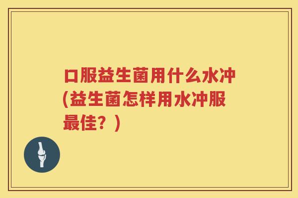 口服益生菌用什么水冲(益生菌怎样用水冲服最佳？)