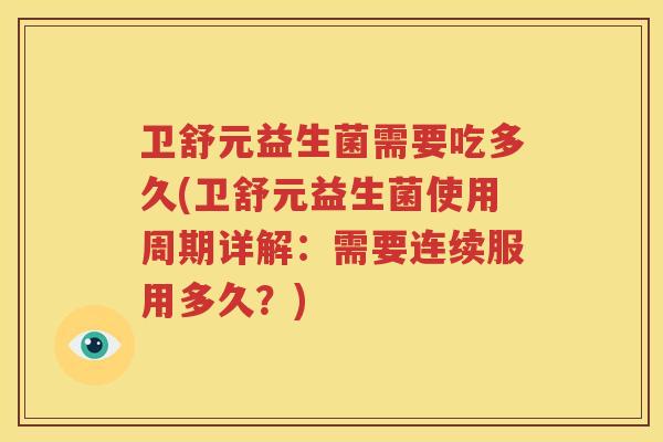 卫舒元益生菌需要吃多久(卫舒元益生菌使用周期详解：需要连续服用多久？)