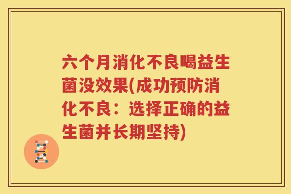 六个月消化不良喝益生菌没效果(成功预防消化不良：选择正确的益生菌并长期坚持)
