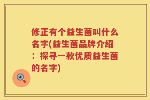 修正有个益生菌叫什么名字(益生菌品牌介绍：探寻一款优质益生菌的名字)