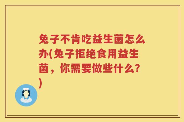 兔子不肯吃益生菌怎么办(兔子拒绝食用益生菌，你需要做些什么？)
