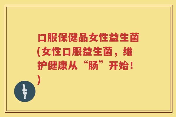 口服保健品女性益生菌(女性口服益生菌，维护健康从“肠”开始！)