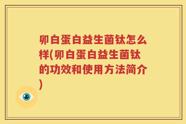 卯白蛋白益生菌钛怎么样(卯白蛋白益生菌钛的功效和使用方法简介)