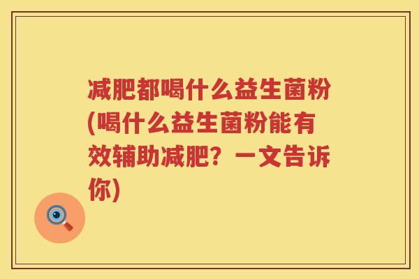 减肥都喝什么益生菌粉(喝什么益生菌粉能有效辅助减肥？一文告诉你)