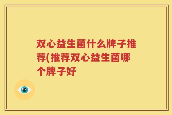 双心益生菌什么牌子推荐(推荐双心益生菌哪个牌子好