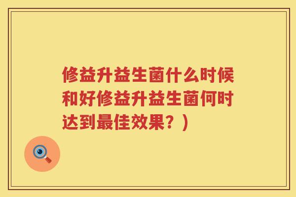 修益升益生菌什么时候和好修益升益生菌何时达到最佳效果？)