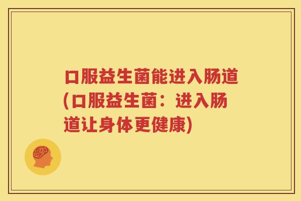 口服益生菌能进入肠道(口服益生菌：进入肠道让身体更健康)