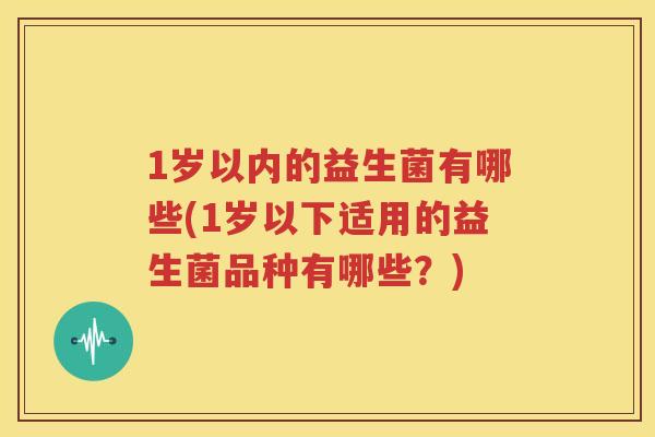 1岁以内的益生菌有哪些(1岁以下适用的益生菌品种有哪些？)