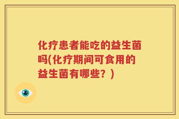化疗患者能吃的益生菌吗(化疗期间可食用的益生菌有哪些？)