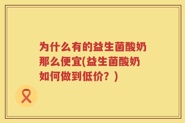 为什么有的益生菌酸奶那么便宜(益生菌酸奶如何做到低价？)