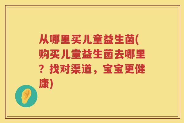 从哪里买儿童益生菌(购买儿童益生菌去哪里？找对渠道，宝宝更健康)