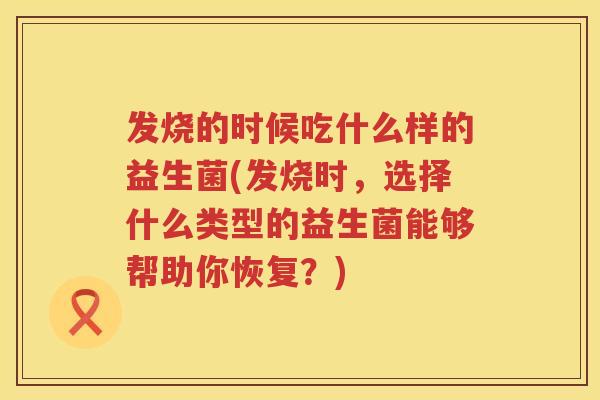 发烧的时候吃什么样的益生菌(发烧时，选择什么类型的益生菌能够帮助你恢复？)