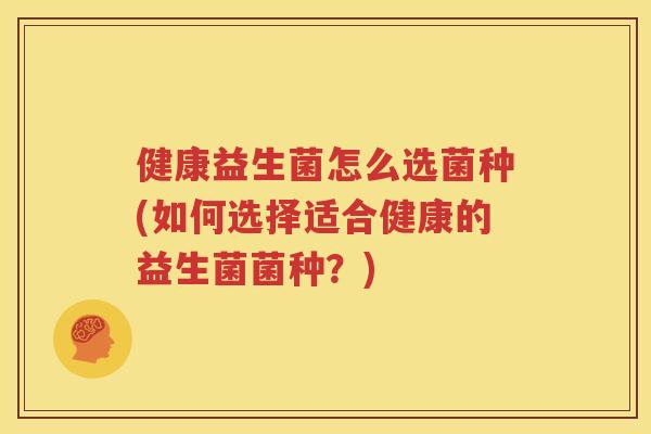 健康益生菌怎么选菌种(如何选择适合健康的益生菌菌种？)