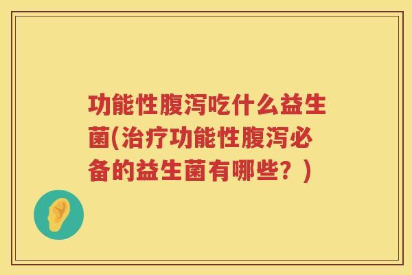 功能性腹泻吃什么益生菌(治疗功能性腹泻必备的益生菌有哪些？)