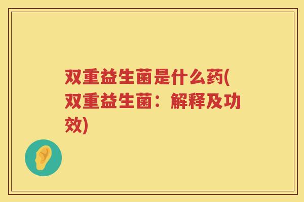 双重益生菌是什么药(双重益生菌：解释及功效)