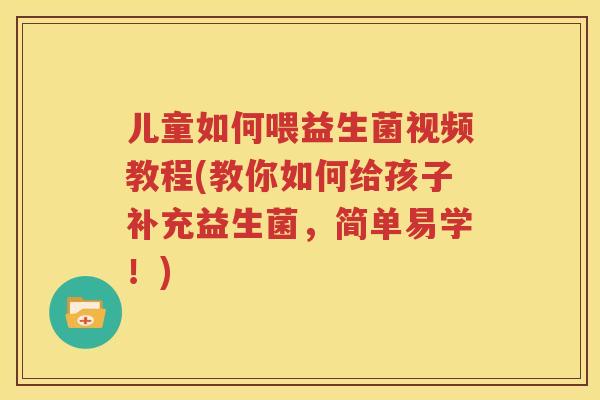 儿童如何喂益生菌视频教程(教你如何给孩子补充益生菌，简单易学！)