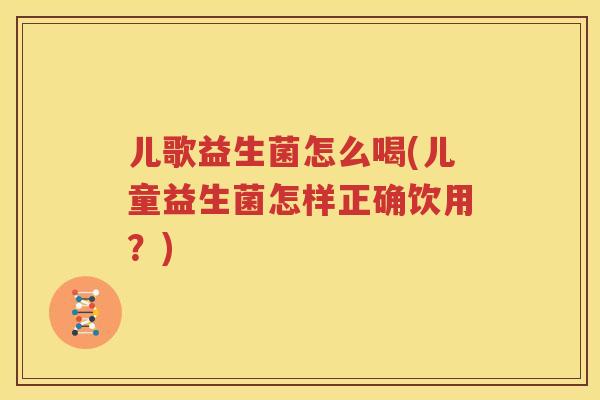 儿歌益生菌怎么喝(儿童益生菌怎样正确饮用？)