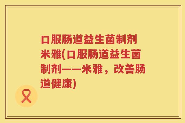 口服肠道益生菌制剂 米雅(口服肠道益生菌制剂——米雅，改善肠道健康)