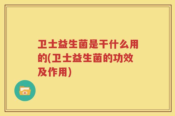 卫士益生菌是干什么用的(卫士益生菌的功效及作用)