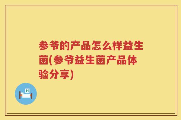 参爷的产品怎么样益生菌(参爷益生菌产品体验分享)