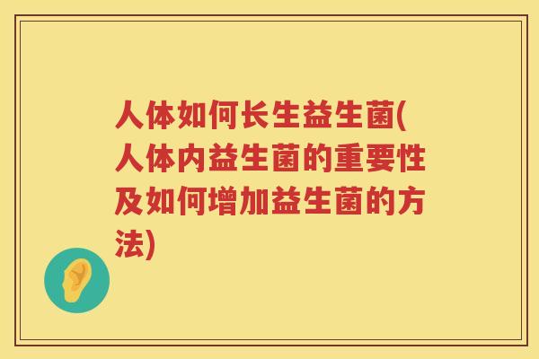 人体如何长生益生菌(人体内益生菌的重要性及如何增加益生菌的方法)