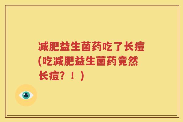 减肥益生菌药吃了长痘(吃减肥益生菌药竟然长痘？！)
